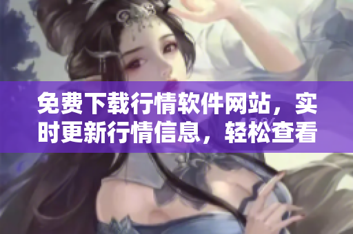 免費(fèi)下載行情軟件網(wǎng)站，實(shí)時(shí)更新行情信息，輕松查看最新股市動(dòng)態(tài)
