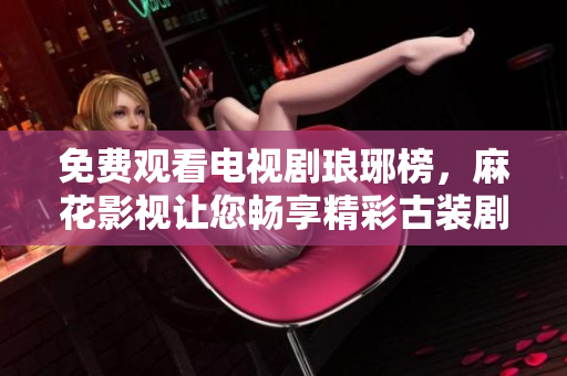 免費(fèi)觀看電視劇瑯琊榜，麻花影視讓您暢享精彩古裝劇情