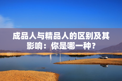 成品人與精品人的區(qū)別及其影響：你是哪一種？