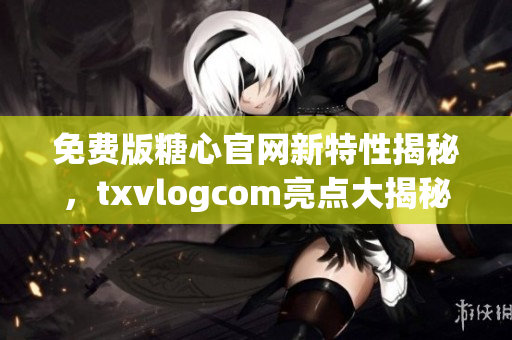 免費版糖心官網新特性揭秘，txvlogcom亮點大揭秘