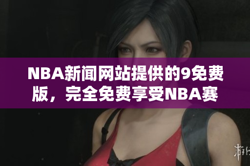 NBA新聞網(wǎng)站提供的9免費(fèi)版，完全免費(fèi)享受NBA賽事報(bào)道