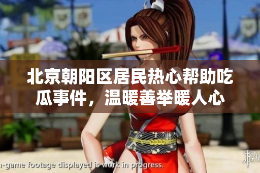 北京朝陽(yáng)區(qū)居民熱心幫助吃瓜事件，溫暖善舉暖人心