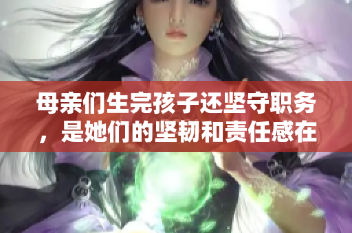 母親們生完孩子還堅(jiān)守職務(wù)，是她們的堅(jiān)韌和責(zé)任感在發(fā)光