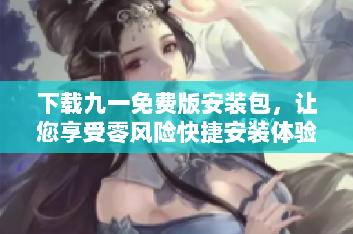 下載九一免費(fèi)版安裝包，讓您享受零風(fēng)險(xiǎn)快捷安裝體驗(yàn)