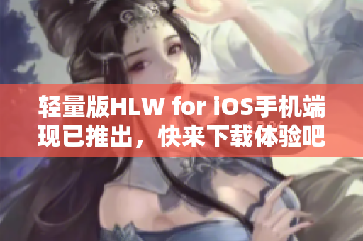 輕量版HLW for iOS手機(jī)端現(xiàn)已推出，快來(lái)下載體驗(yàn)吧