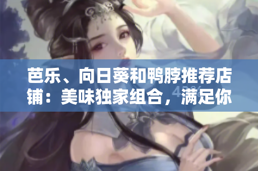 芭樂(lè)、向日葵和鴨脖推薦店鋪：美味獨(dú)家組合，滿足你的味蕾！