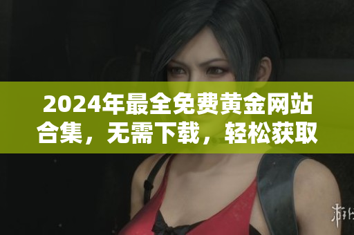2024年最全免費黃金網站合集，無需下載，輕松獲取最新信息