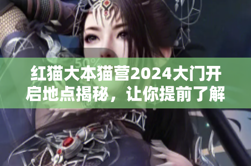 紅貓大本貓營2024大門開啟地點揭秘，讓你提前了解！