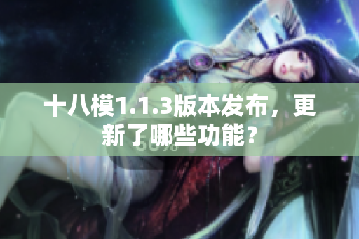 十八模1.1.3版本發(fā)布，更新了哪些功能？