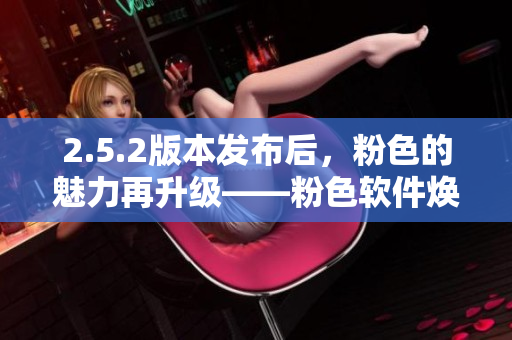2.5.2版本發(fā)布后，粉色的魅力再升級——粉色軟件煥發(fā)新生