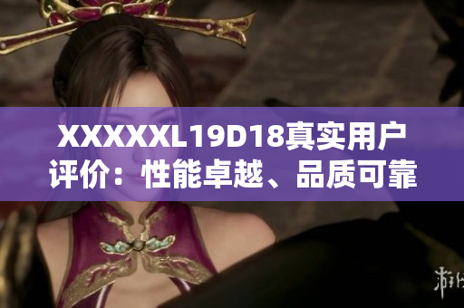 XXXXXL19D18真實(shí)用戶評價(jià)：性能卓越、品質(zhì)可靠，物超所值！