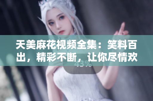 天美麻花視頻全集：笑料百出，精彩不斷，讓你盡情歡笑的精彩視頻資源