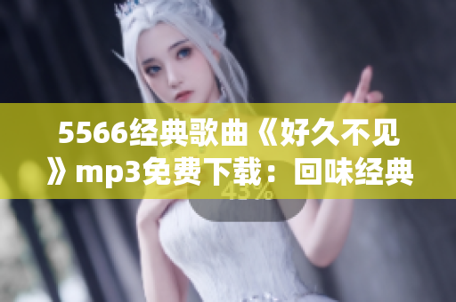 5566經(jīng)典歌曲《好久不見(jiàn)》mp3免費(fèi)下載：回味經(jīng)典音樂(lè)，感受流行魅力