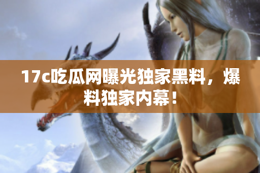 17c吃瓜網(wǎng)曝光獨(dú)家黑料，爆料獨(dú)家內(nèi)幕！