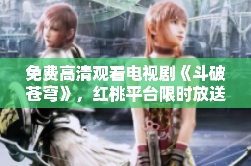 免費(fèi)高清觀看電視劇《斗破蒼穹》，紅桃平臺(tái)限時(shí)放送