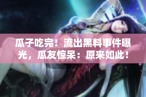 瓜子吃完！流出黑料事件曝光，瓜友驚呆：原來如此！