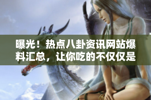曝光！熱點八卦資訊網(wǎng)站爆料匯總，讓你吃的不僅僅是瓜