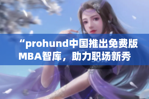 “prohund中國推出免費(fèi)版MBA智庫，助力職場新秀提升管理技能”