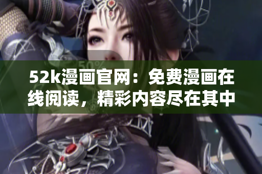52k漫畫官網(wǎng)：免費(fèi)漫畫在線閱讀，精彩內(nèi)容盡在其中