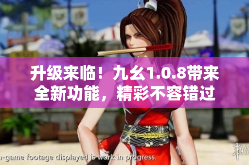 升級(jí)來(lái)臨！九幺1.0.8帶來(lái)全新功能，精彩不容錯(cuò)過(guò)