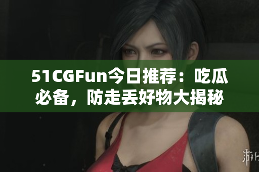 51CGFun今日推薦：吃瓜必備，防走丟好物大揭秘