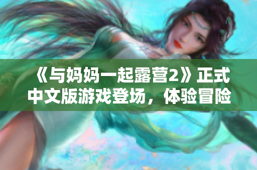 《與媽媽一起露營2》正式中文版游戲登場，體驗冒險新樂趣!