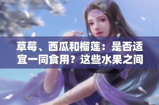 草莓、西瓜和榴蓮：是否適宜一同食用？這些水果之間是否能共同搭配？