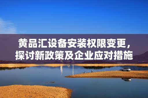 黃品匯設(shè)備安裝權(quán)限變更，探討新政策及企業(yè)應(yīng)對措施