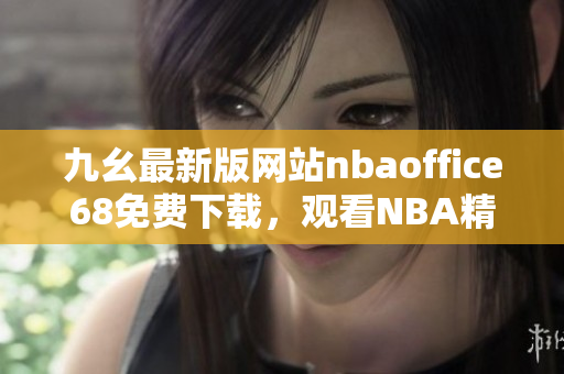九幺最新版網(wǎng)站nbaoffice68免費下載，觀看NBA精彩直播、賽程賽果盡在手中
