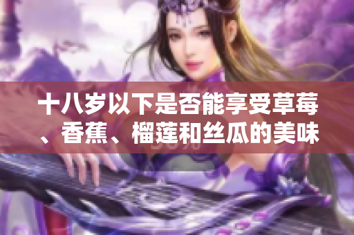 十八歲以下是否能享受草莓、香蕉、榴蓮和絲瓜的美味？