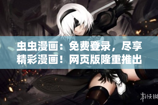 蟲蟲漫畫：免費(fèi)登錄，盡享精彩漫畫！網(wǎng)頁(yè)版隆重推出，無需花費(fèi)，暢享數(shù)百部熱門漫畫作品。
