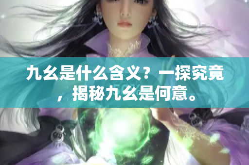 九幺是什么含義？一探究竟，揭秘九幺是何意。