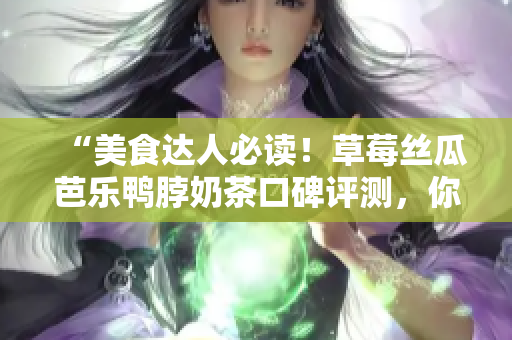 “美食達人必讀！草莓絲瓜芭樂鴨脖奶茶口碑評測，你想知道的一切都在這里”