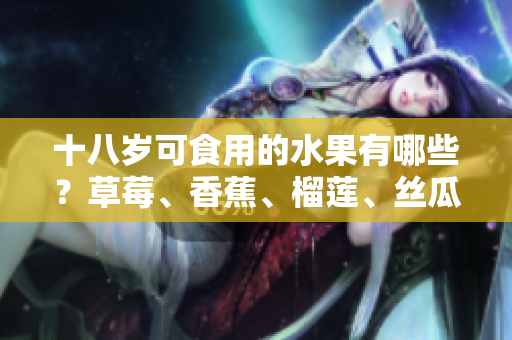 十八歲可食用的水果有哪些？草莓、香蕉、榴蓮、絲瓜是否包含其中？