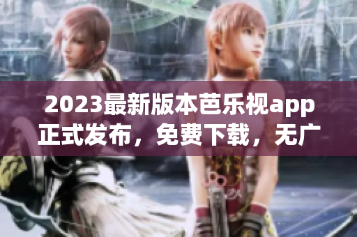 2023最新版本芭樂視app正式發(fā)布，免費下載，無廣告，功能更強大