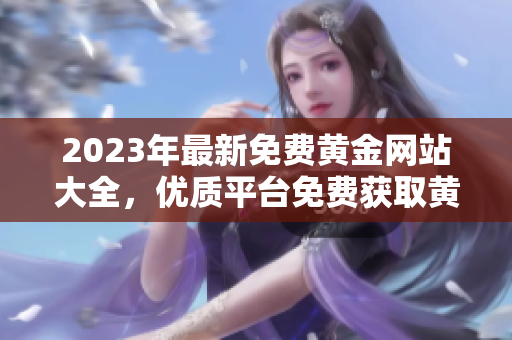 2023年最新免費黃金網(wǎng)站大全，優(yōu)質(zhì)平臺免費獲取黃金炒作技巧