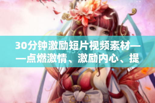 30分鐘激勵短片視頻素材——點燃激情、激勵內(nèi)心、提升效率