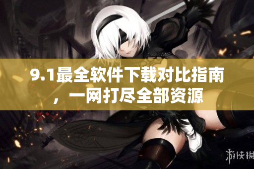9.1最全軟件下載對(duì)比指南，一網(wǎng)打盡全部資源