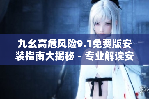 九幺高危風險9.1免費版安裝指南大揭秘 – 專業(yè)解讀安全隱患，分享免費安裝技巧