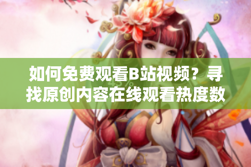 如何免費觀看B站視頻？尋找原創(chuàng)內(nèi)容在線觀看熱度數(shù)據(jù)