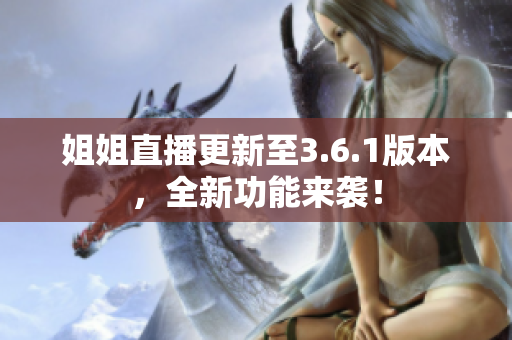 姐姐直播更新至3.6.1版本，全新功能來襲！