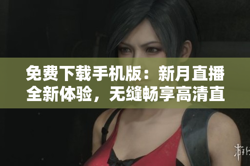 免費(fèi)下載手機(jī)版：新月直播全新體驗(yàn)，無(wú)縫暢享高清直播！
