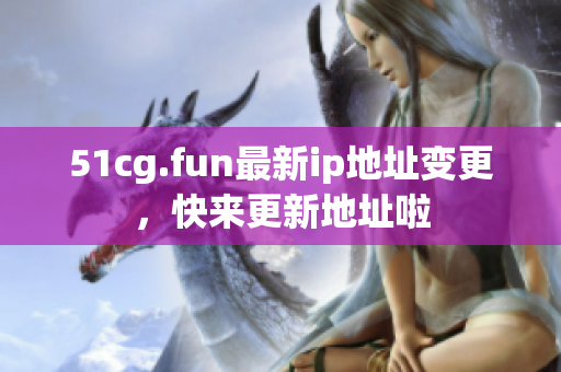 51cg.fun最新ip地址變更，快來更新地址啦