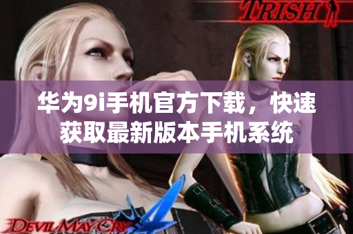 華為9i手機(jī)官方下載，快速獲取最新版本手機(jī)系統(tǒng)