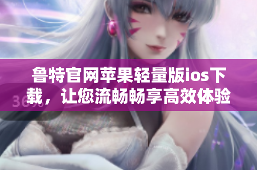 魯特官網(wǎng)蘋(píng)果輕量版ios下載，讓您流暢暢享高效體驗(yàn)
