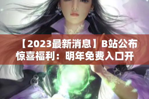 【2023最新消息】B站公布驚喜福利：明年免費(fèi)入口開放