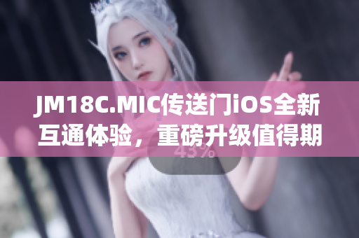 JM18C.MIC傳送門iOS全新互通體驗(yàn)，重磅升級(jí)值得期待