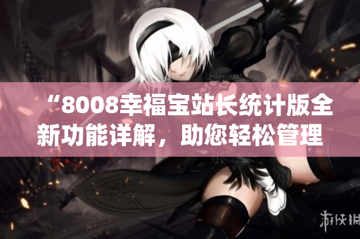 “8008幸福寶站長統(tǒng)計版全新功能詳解，助您輕松管理網(wǎng)站”