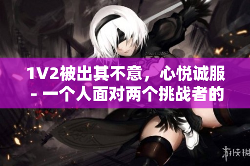 1V2被出其不意，心悅誠(chéng)服 - 一個(gè)人面對(duì)兩個(gè)挑戰(zhàn)者的故事