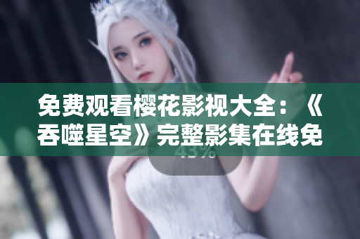 免費(fèi)觀看櫻花影視大全：《吞噬星空》完整影集在線免費(fèi)觀看